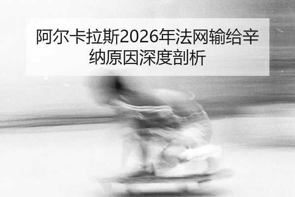 阿尔卡拉斯2026年法网输给辛纳原因深度剖析